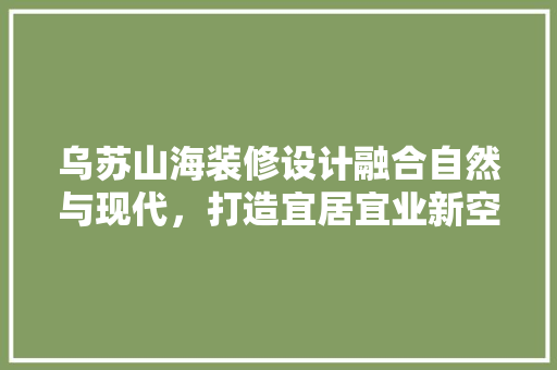 乌苏山海装修设计融合自然与现代，打造宜居宜业新空间 塑钢门