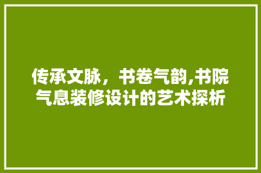 传承文脉，书卷气韵,书院气息装修设计的艺术探析
