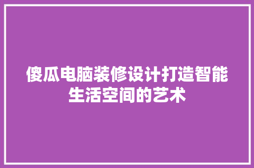 傻瓜电脑装修设计打造智能生活空间的艺术