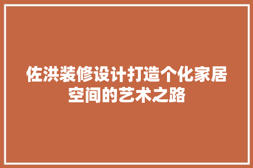 佐洪装修设计打造个化家居空间的艺术之路
