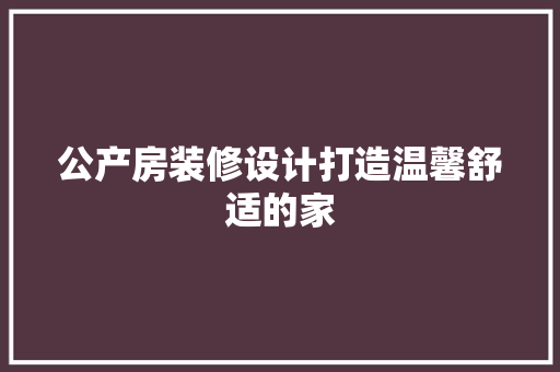 公产房装修设计打造温馨舒适的家