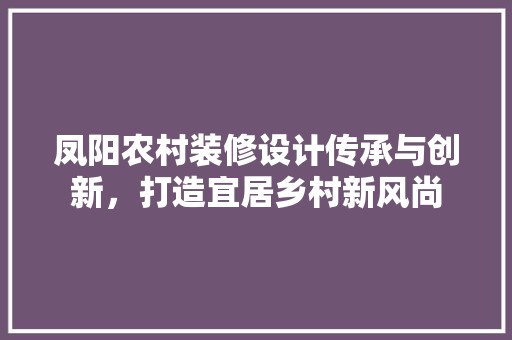 凤阳农村装修设计传承与创新，打造宜居乡村新风尚
