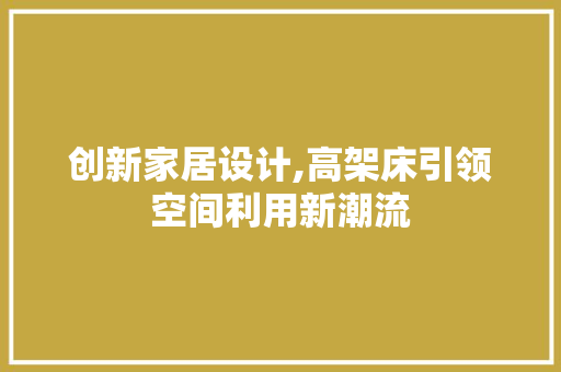 创新家居设计,高架床引领空间利用新潮流