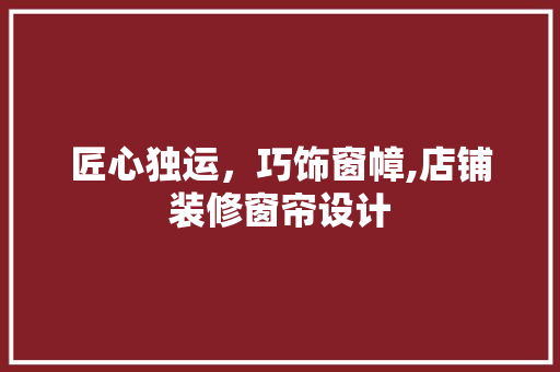 匠心独运，巧饰窗幛,店铺装修窗帘设计