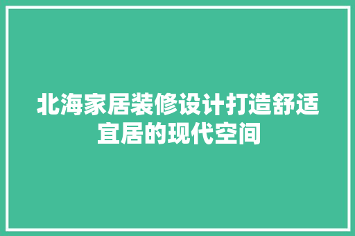 北海家居装修设计打造舒适宜居的现代空间