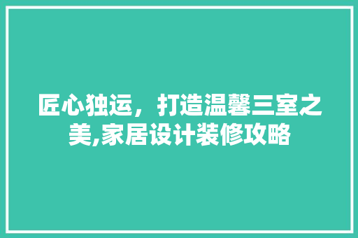 匠心独运，打造温馨三室之美,家居设计装修攻略