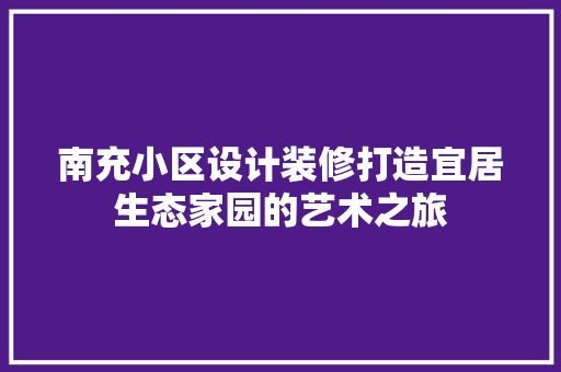 南充小区设计装修打造宜居生态家园的艺术之旅