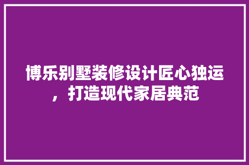博乐别墅装修设计匠心独运，打造现代家居典范