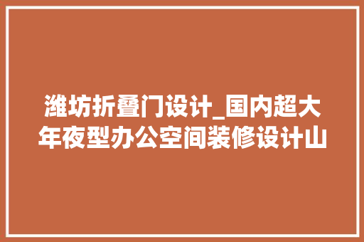 潍坊折叠门设计_国内超大年夜型办公空间装修设计山东潍坊企业办公室 复合门