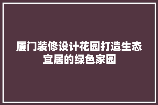 厦门装修设计花园打造生态宜居的绿色家园
