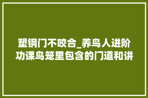塑钢门不咬合_养鸟人进阶功课鸟笼里包含的门道和讲究手把手教你分辨好笼具