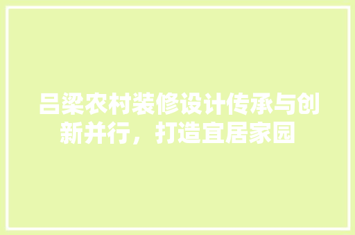 吕梁农村装修设计传承与创新并行，打造宜居家园