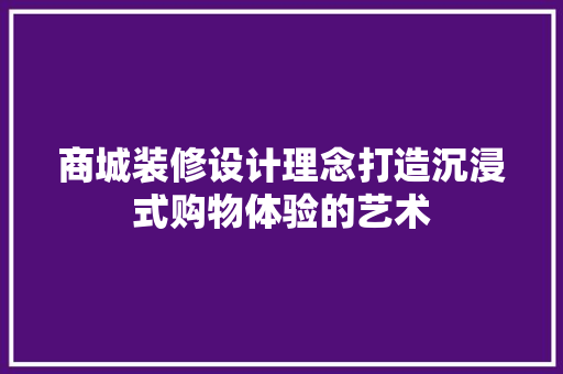 商城装修设计理念打造沉浸式购物体验的艺术