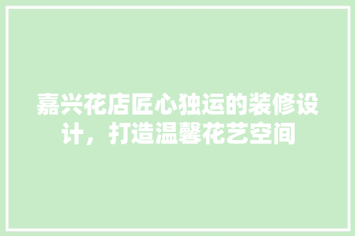 嘉兴花店匠心独运的装修设计，打造温馨花艺空间