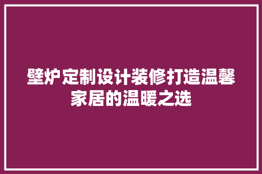 壁炉定制设计装修打造温馨家居的温暖之选