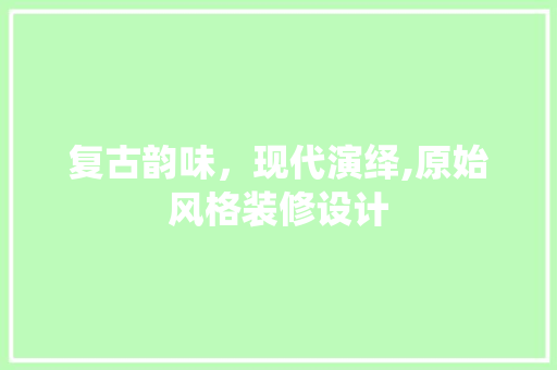 复古韵味，现代演绎,原始风格装修设计