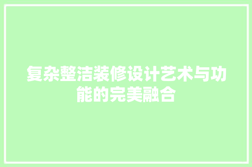 复杂整洁装修设计艺术与功能的完美融合