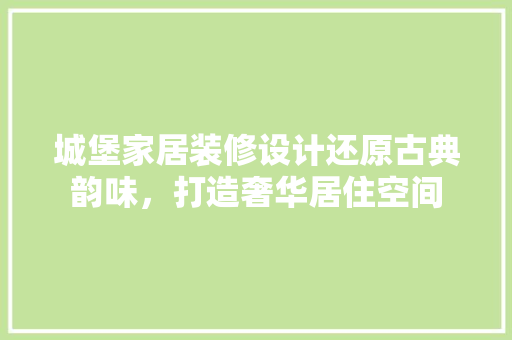 城堡家居装修设计还原古典韵味，打造奢华居住空间