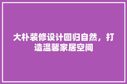 大朴装修设计回归自然，打造温馨家居空间