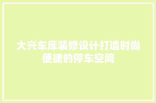 大兴车库装修设计打造时尚便捷的停车空间