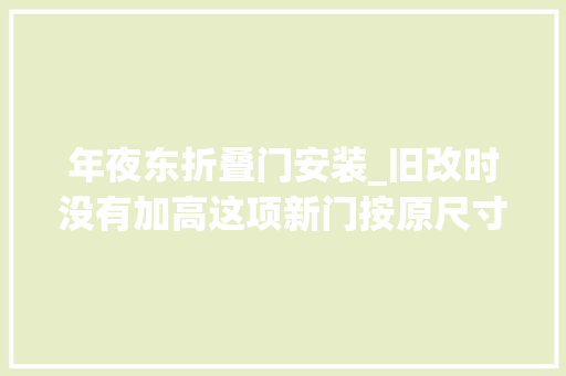 年夜东折叠门安装_旧改时没有加高这项新门按原尺寸更换 实木门