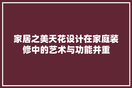 家居之美天花设计在家庭装修中的艺术与功能并重