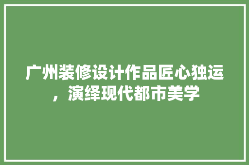 广州装修设计作品匠心独运，演绎现代都市美学