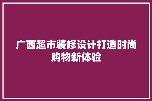 广西超市装修设计打造时尚购物新体验