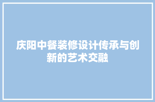 庆阳中餐装修设计传承与创新的艺术交融