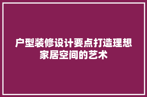 户型装修设计要点打造理想家居空间的艺术