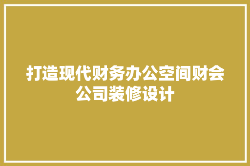 打造现代财务办公空间财会公司装修设计