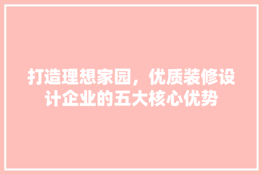 打造理想家园，优质装修设计企业的五大核心优势