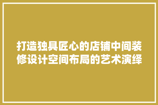 打造独具匠心的店铺中间装修设计空间布局的艺术演绎