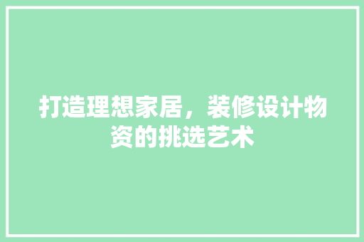 打造理想家居，装修设计物资的挑选艺术