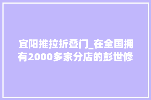 宜阳推拉折叠门_在全国拥有2000多家分店的彭世修脚是这样炼成的