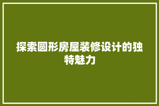 探索圆形房屋装修设计的独特魅力