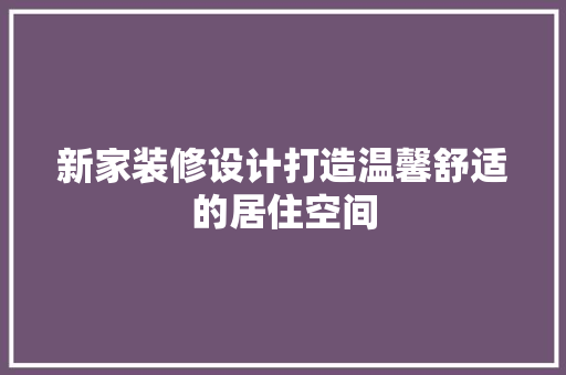 新家装修设计打造温馨舒适的居住空间