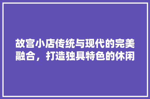 故宫小店传统与现代的完美融合，打造独具特色的休闲空间