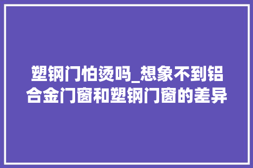 塑钢门怕烫吗_想象不到铝合金门窗和塑钢门窗的差异何其大年夜