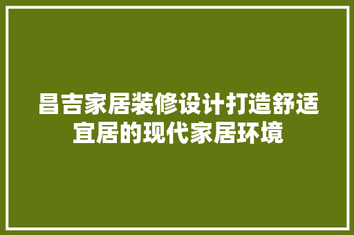 昌吉家居装修设计打造舒适宜居的现代家居环境