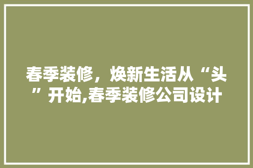 春季装修，焕新生活从“头”开始,春季装修公司设计