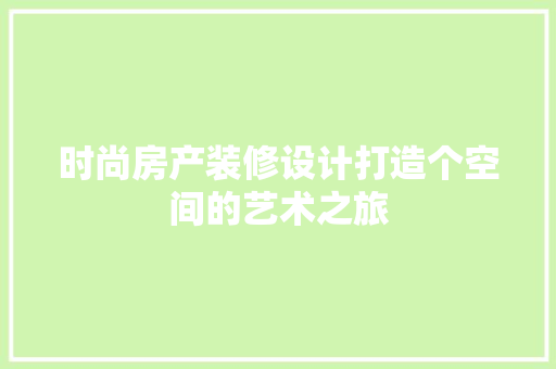 时尚房产装修设计打造个空间的艺术之旅