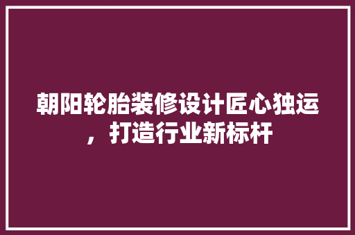 朝阳轮胎装修设计匠心独运，打造行业新标杆 复合门