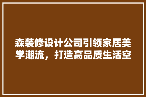 森装修设计公司引领家居美学潮流，打造高品质生活空间