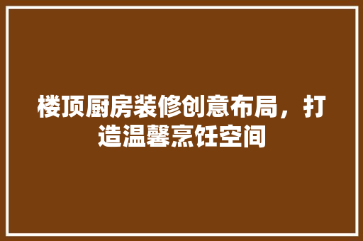 楼顶厨房装修创意布局，打造温馨烹饪空间 铝合金门