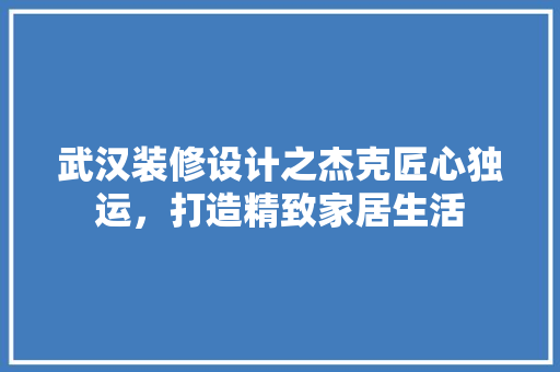 武汉装修设计之杰克匠心独运，打造精致家居生活