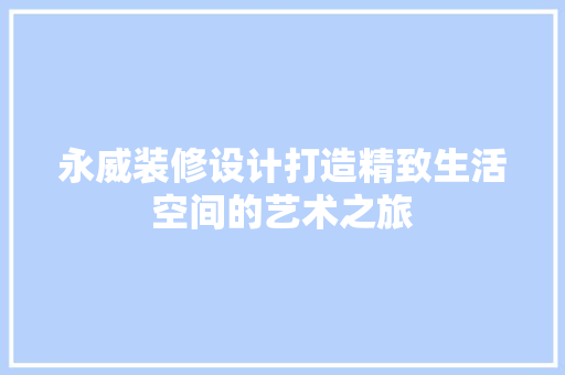 永威装修设计打造精致生活空间的艺术之旅