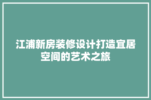 江浦新房装修设计打造宜居空间的艺术之旅