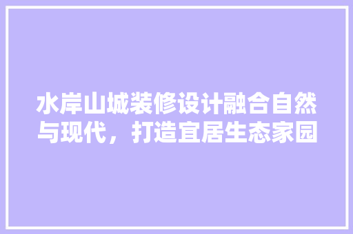 水岸山城装修设计融合自然与现代，打造宜居生态家园