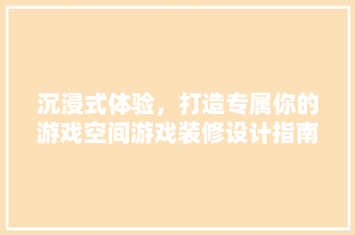 沉浸式体验，打造专属你的游戏空间游戏装修设计指南 实木门